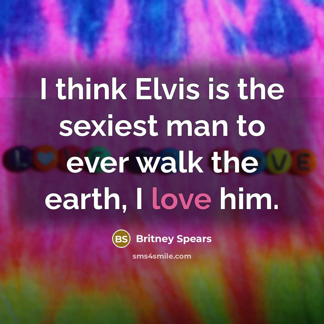 “I think Elvis is the sexiest man to ever walk…” quote by Britney Spears