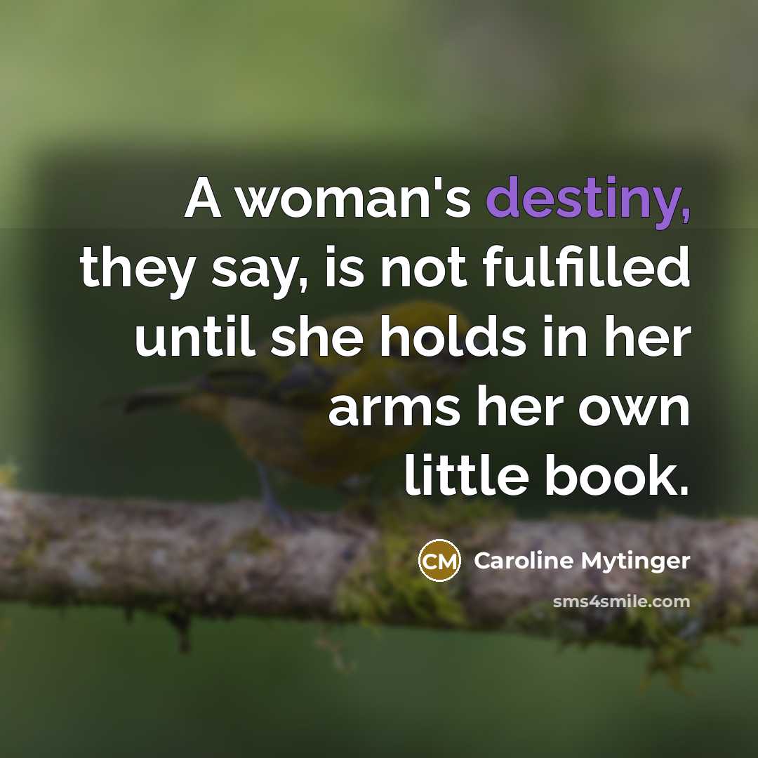 “A woman's destiny, they say, is not fulfilled until she holds in her arms her own little book.” quote by Caroline Mytinger