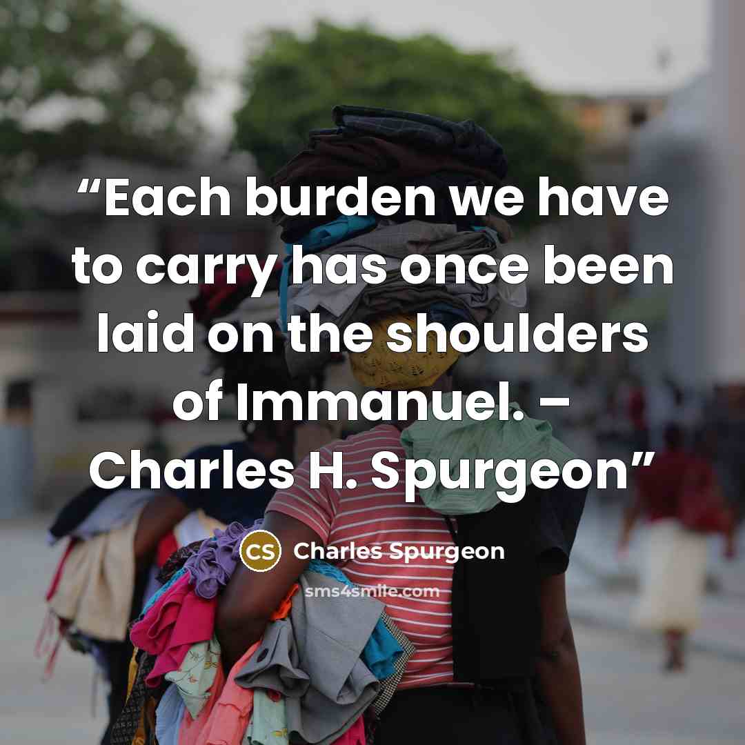 “Each burden we have to carry has once been laid on the shoulders of Immanuel. – Charles H. Spurgeon” quote by Charles Spurgeon