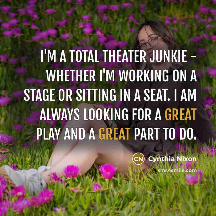 “I'm a total theater junkie - whether I'm working on…” quote by Cynthia Nixon