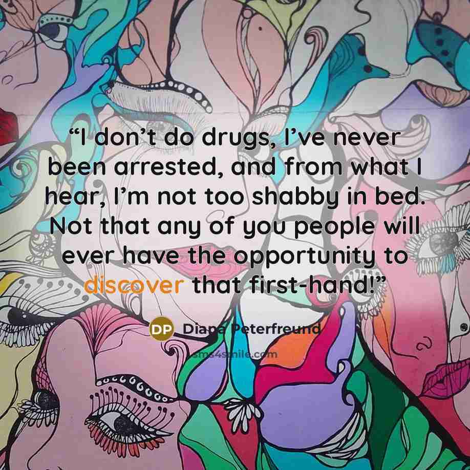 “I don’t do drugs, I’ve never been arrested, and from what I hear, I’m not too shabby in bed. Not that any of you people will ever have the opportunity to discover that first-hand!” quote by Diana Peterfreund