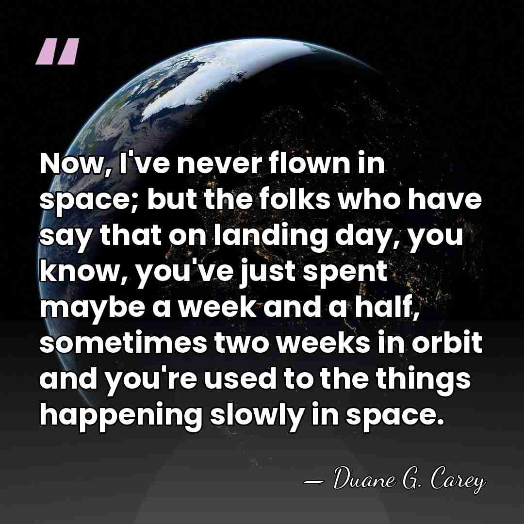 Now, I've never flown in space; but the folks who have say&hellip; - Duane G. Carey