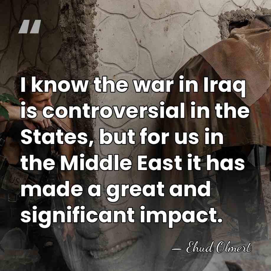 I know the war in Iraq is controversial in the States, but&hellip; - Ehud Olmert