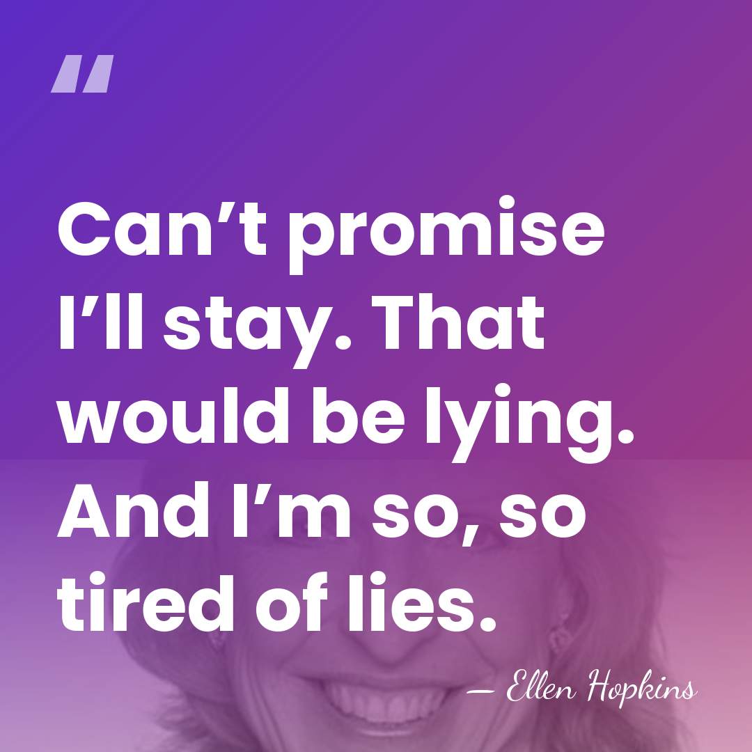 Can’t promise I’ll stay. That would be lying. And I’m so, so&hellip; - Ellen Hopkins