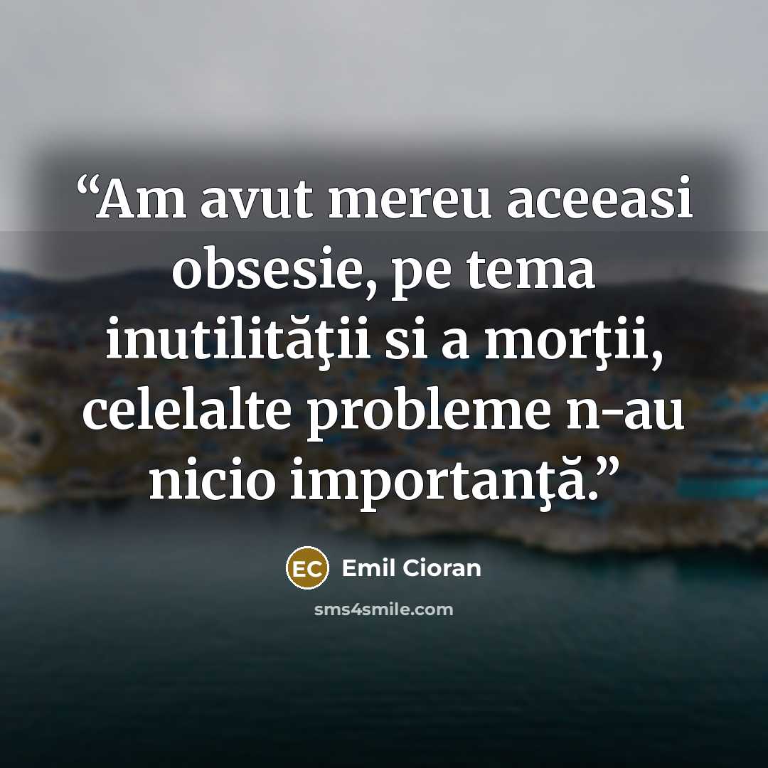 “Am avut mereu aceeasi obsesie, pe tema inutilităţii si a morţii, celelalte probleme n-au nicio importanţă.” quote by Emil Cioran