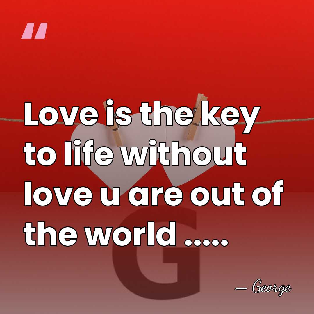 Love is the key to life without love u are out of&hellip; - George