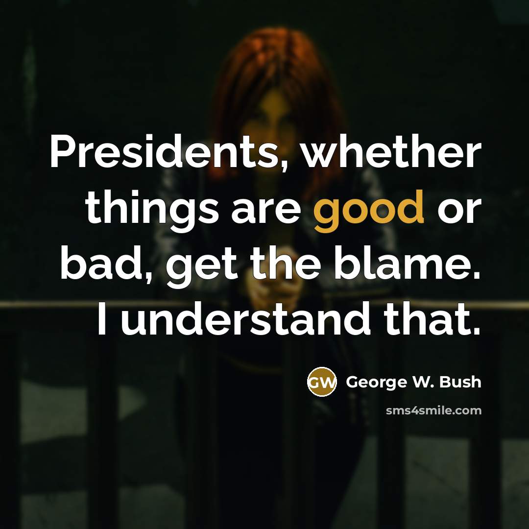 “Presidents, whether things are good or bad, get the blame.…” quote by George W. Bush