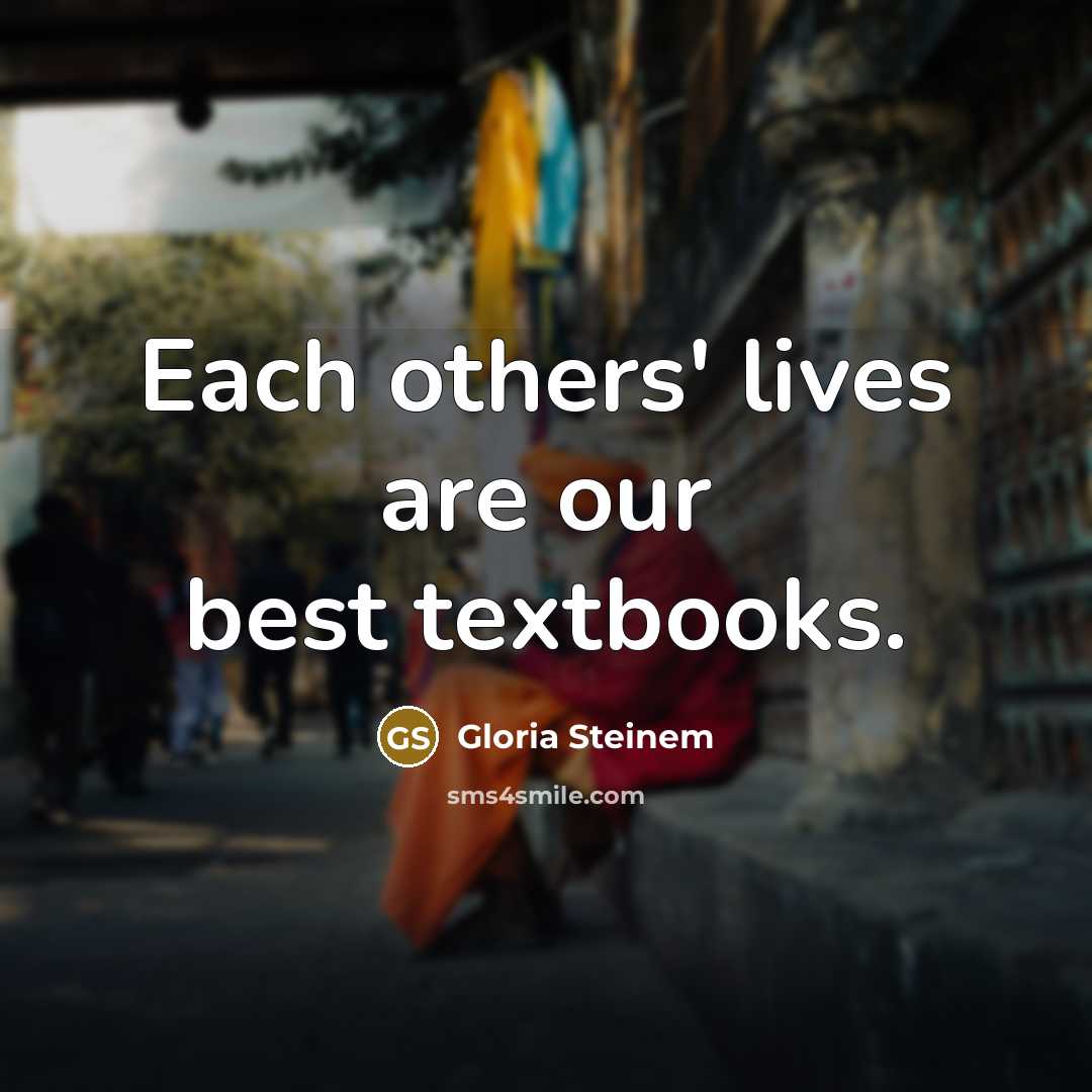 “Each others' lives are our best textbooks.” quote by Gloria Steinem