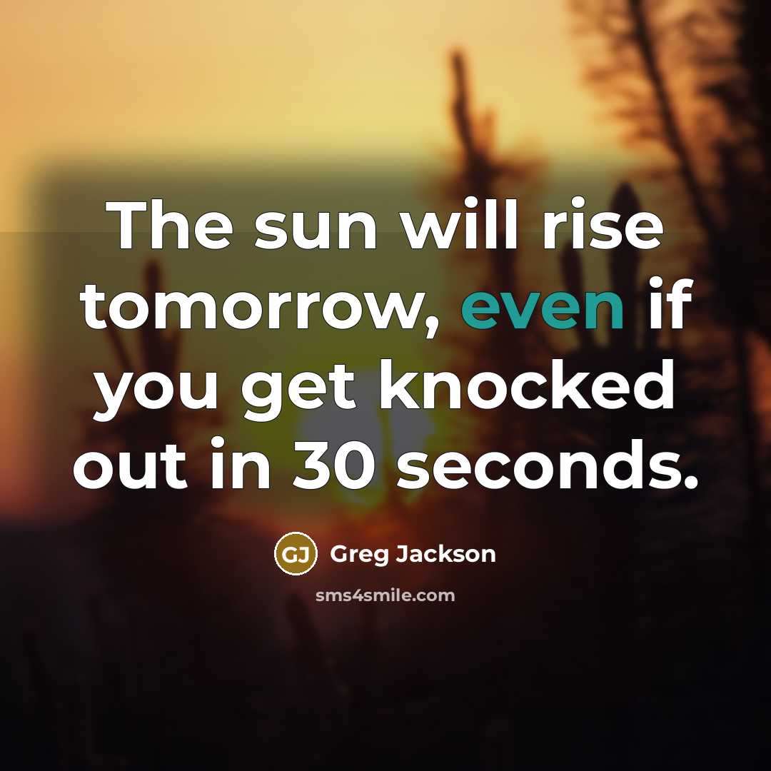 “The sun will rise tomorrow, even if you get knocked…” quote by Greg Jackson