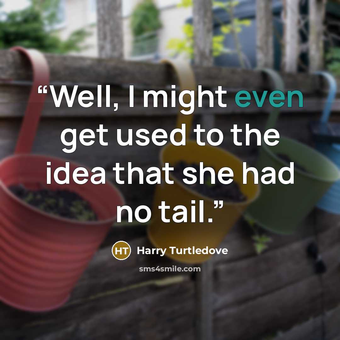 “Well, I might even get used to the idea that she had no tail.” quote by Harry Turtledove