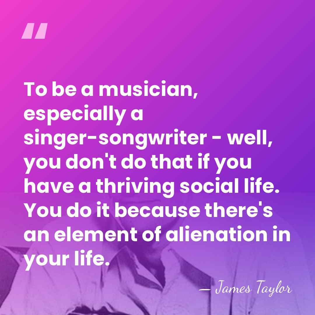 To be a musician, especially a singer-songwriter - well, you don't do&hellip; - James Taylor