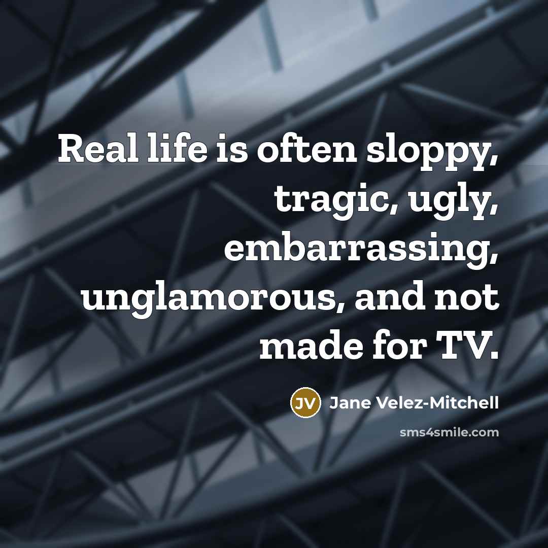 “Real life is often sloppy, tragic, ugly, embarrassing, unglamorous, and…” quote by Jane Velez-Mitchell