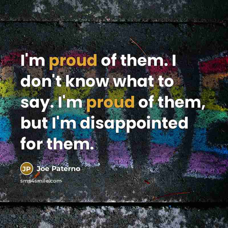 “I'm proud of them. I don't know what to say. I'm proud of them, but I'm disappointed for them.” quote by Joe Paterno