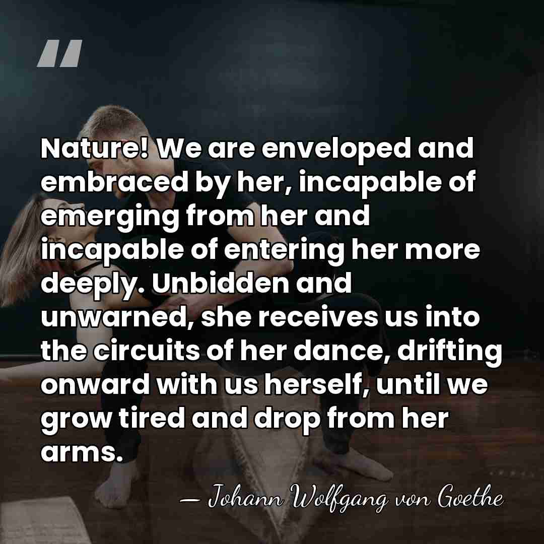Nature! We are enveloped and embraced by her, incapable of emerging from&hellip; - Johann Wolfgang von Goethe