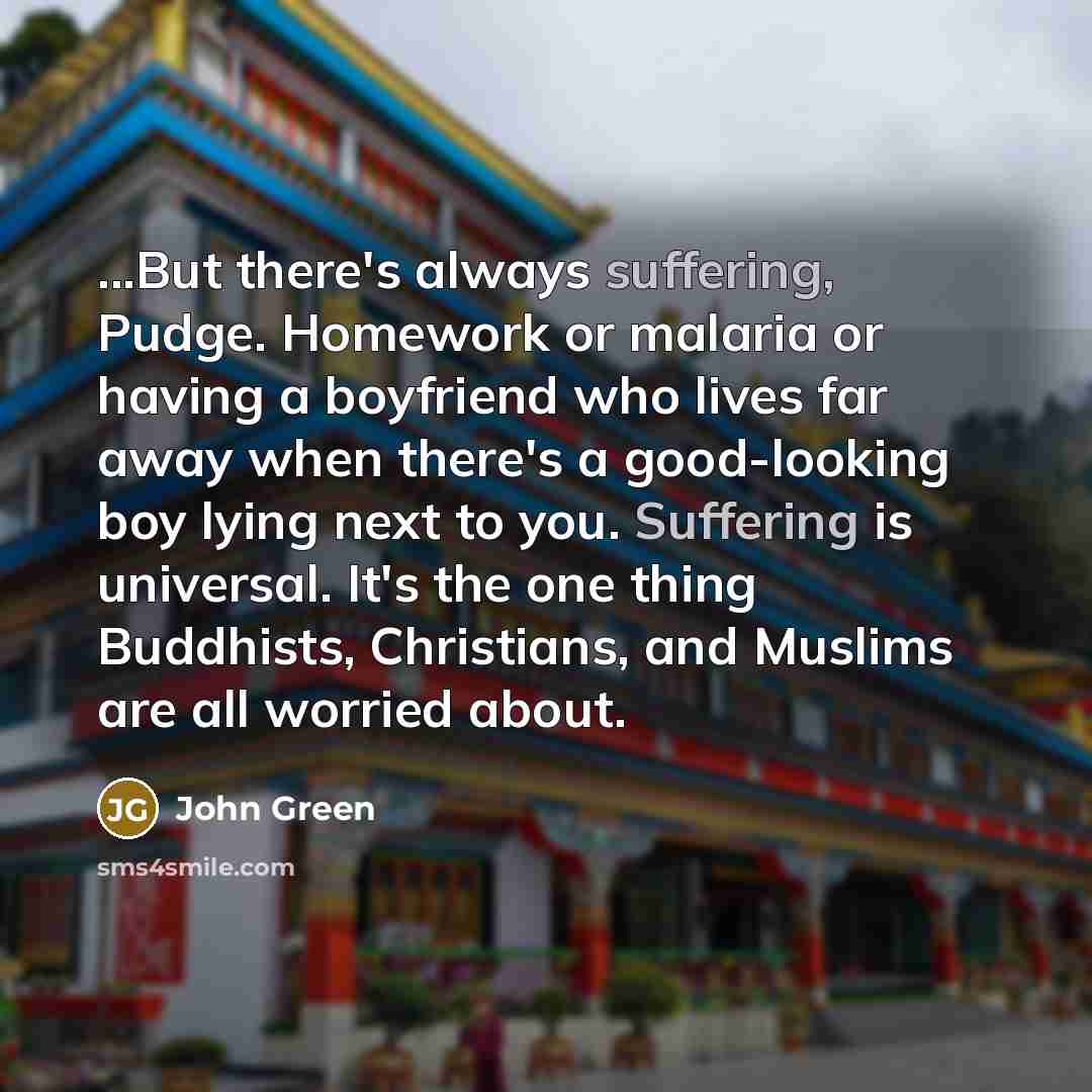 “...But there's always suffering, Pudge. Homework or malaria or having…” quote by John Green