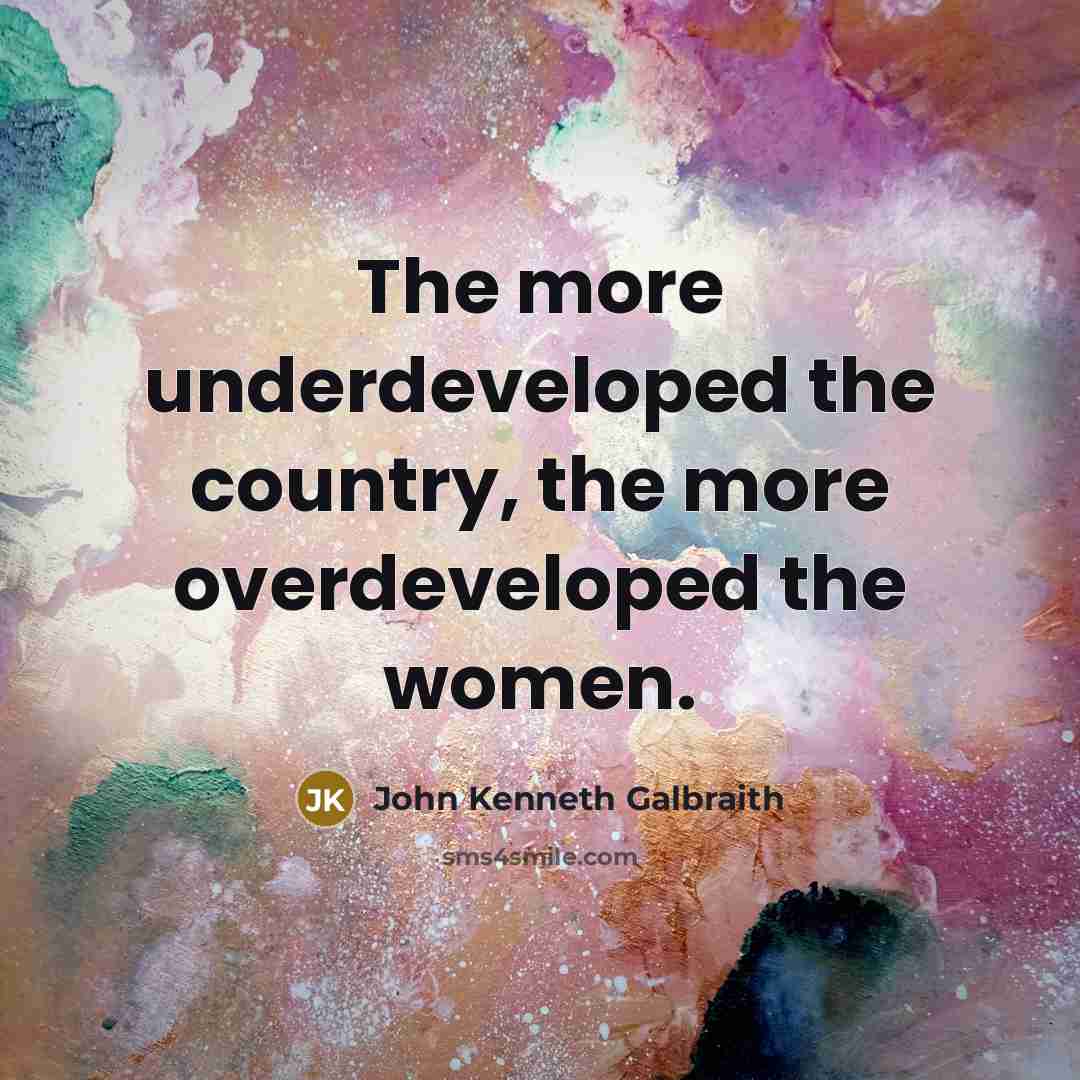 “The more underdeveloped the country, the more overdeveloped the women.…” quote by John Kenneth Galbraith