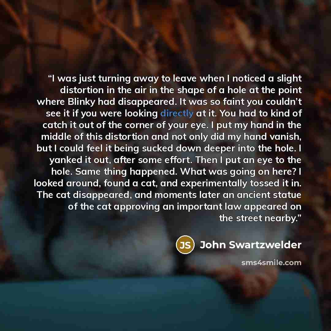 “I was just turning away to leave when I noticed a slight distortion in the air in the shape of a hole at the point where Blinky had disappeared. It was so faint you couldn’t see it if you were looking directly at it. You had to kind of catch it out of the corner of your eye. I put my hand in the…” quote by John Swartzwelder