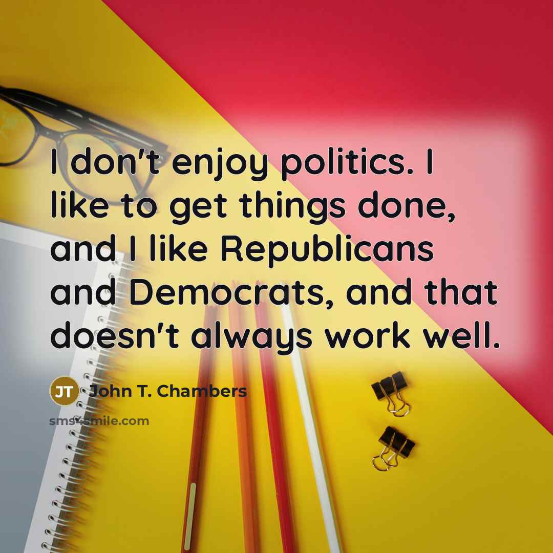 “I don't enjoy politics. I like to get things done,…” quote by John T. Chambers