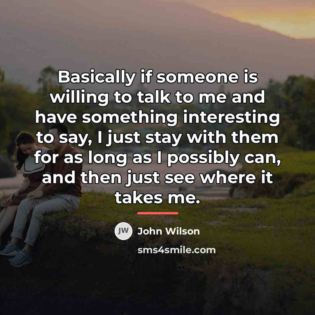 “Basically if someone is willing to talk to me and…” quote by John Wilson