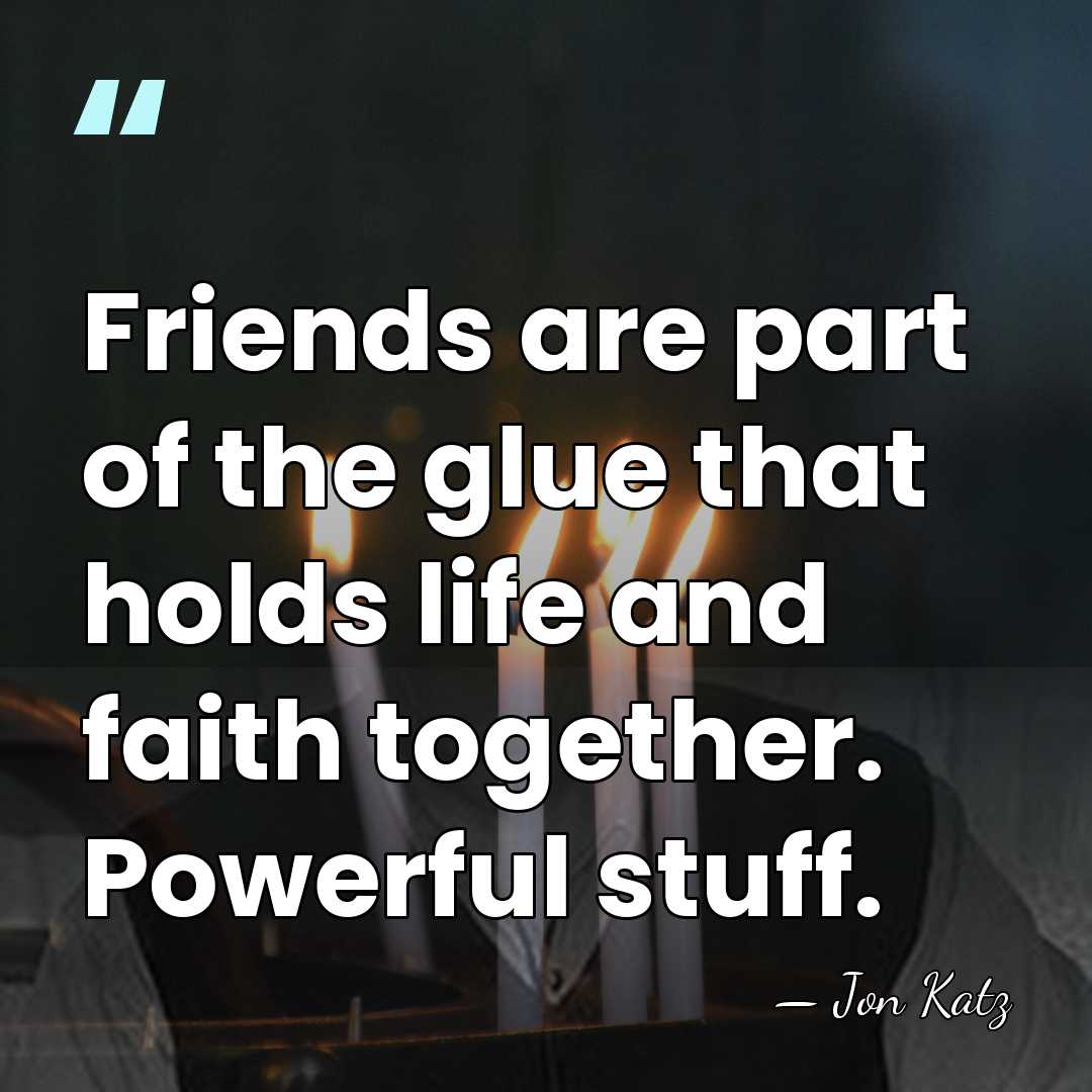 Friends are part of the glue that holds life and faith together.&hellip; - Jon Katz