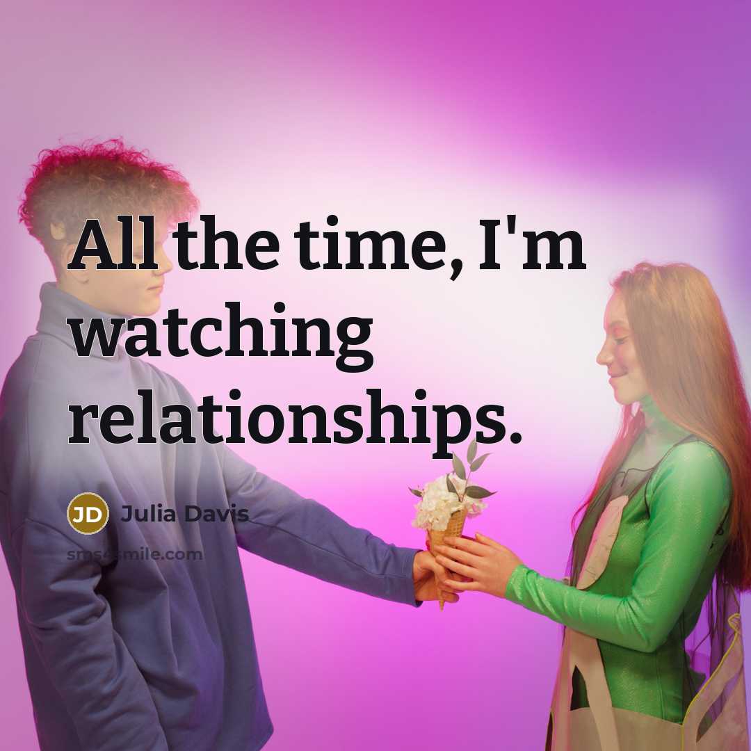 “All the time, I'm watching relationships.…” quote by Julia Davis