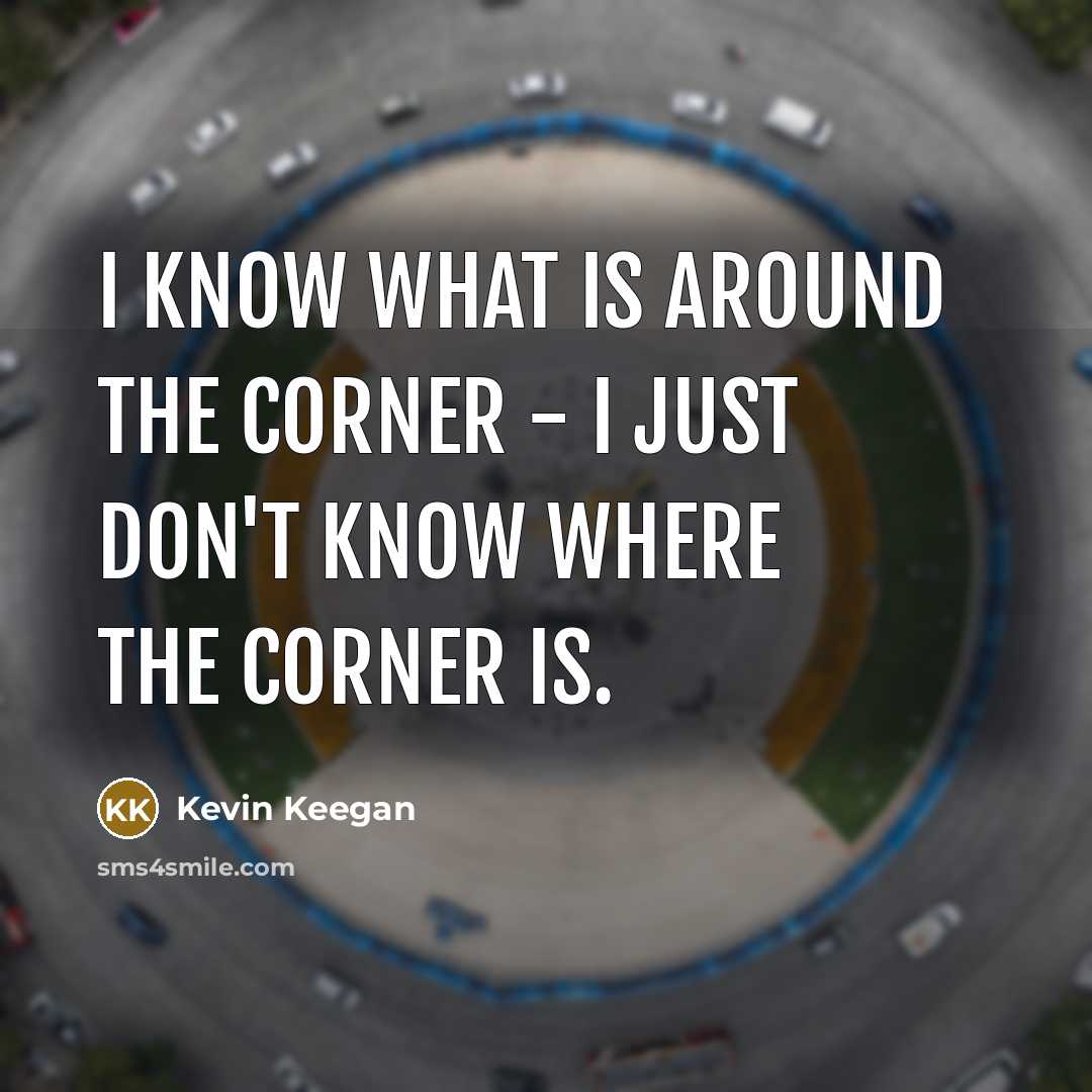 “I know what is around the corner - I just…” quote by Kevin Keegan