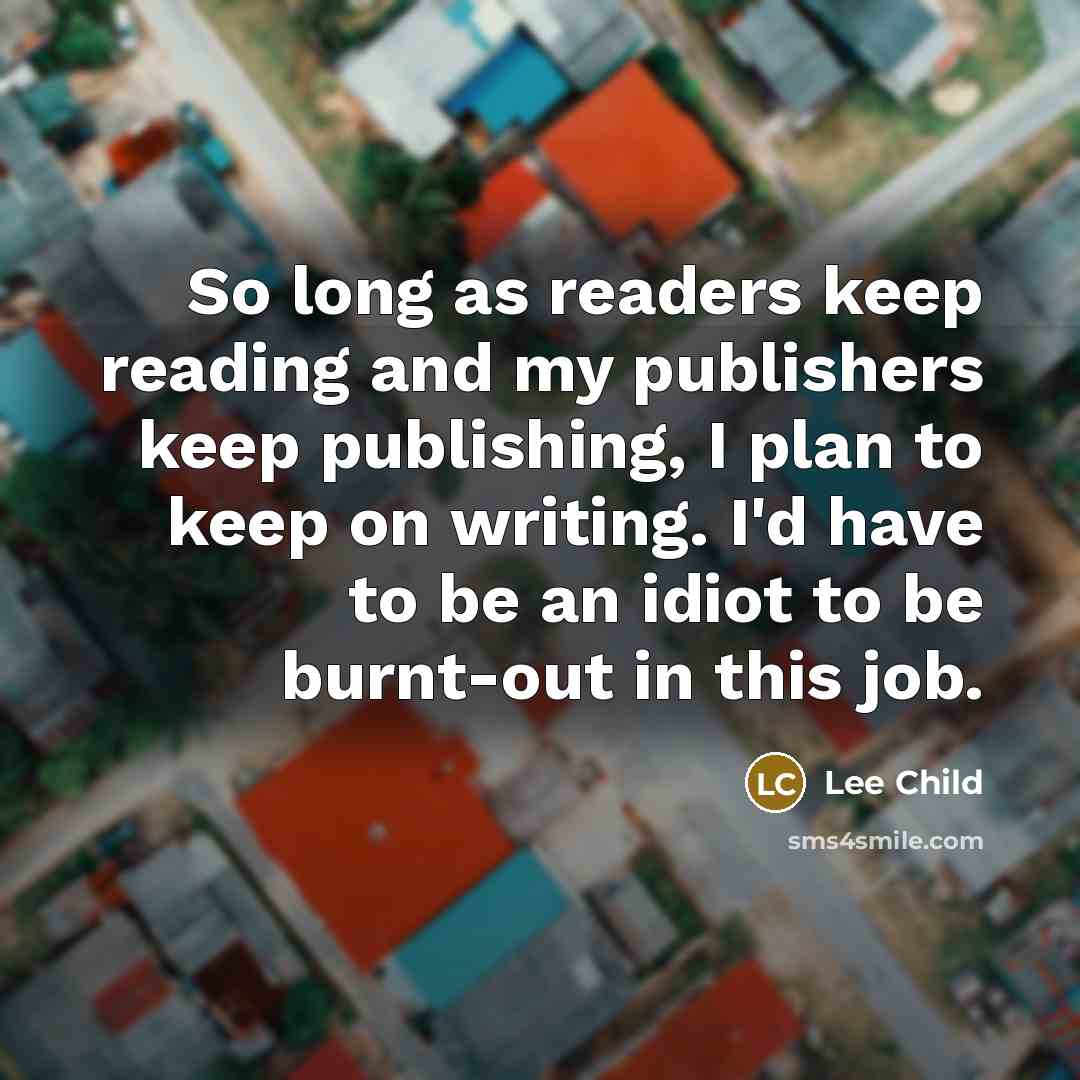 “So long as readers keep reading and my publishers keep…” quote by Lee Child