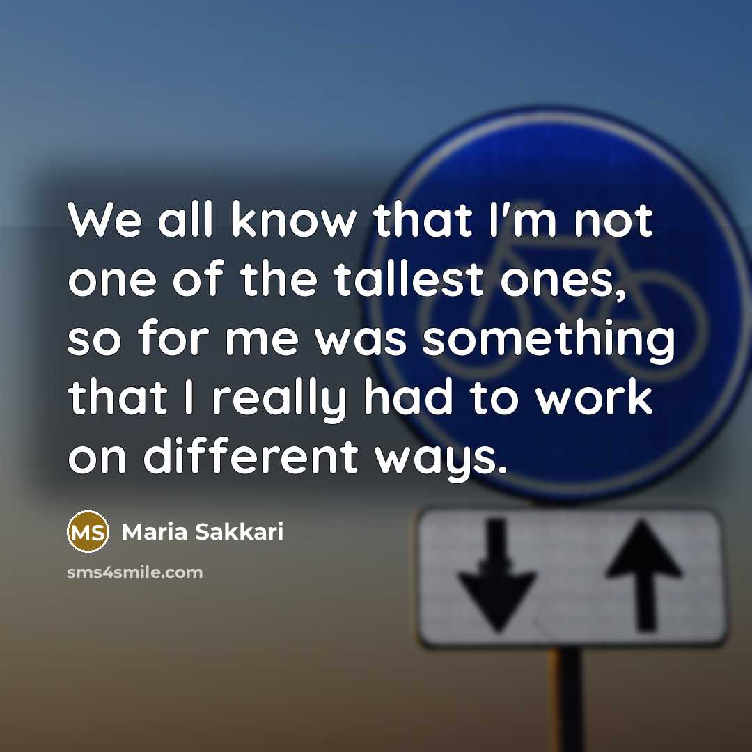 “We all know that I'm not one of the tallest ones, so for me was something that I really had to work on different ways.” quote by Maria Sakkari