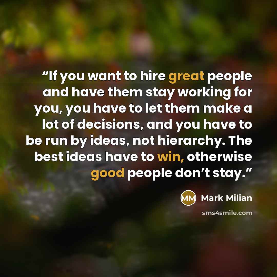 “If you want to hire great people and have them stay working for you, you have to let them make a lot of decisions, and you have to be run by ideas, not hierarchy. The best ideas have to win, otherwise good people don’t stay.” quote by Mark Milian