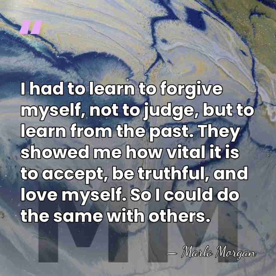 I had to learn to forgive myself, not to judge, but to&hellip; - Marlo Morgan
