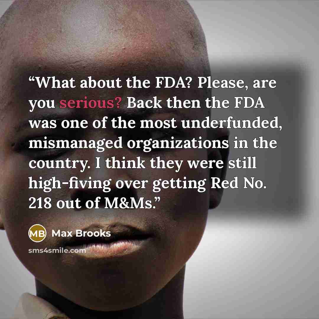 “What about the FDA? Please, are you serious? Back then the FDA was one of the most underfunded, mismanaged organizations in the country. I think they were still high-fiving over getting Red No. 218 out of M&Ms.” quote by Max Brooks