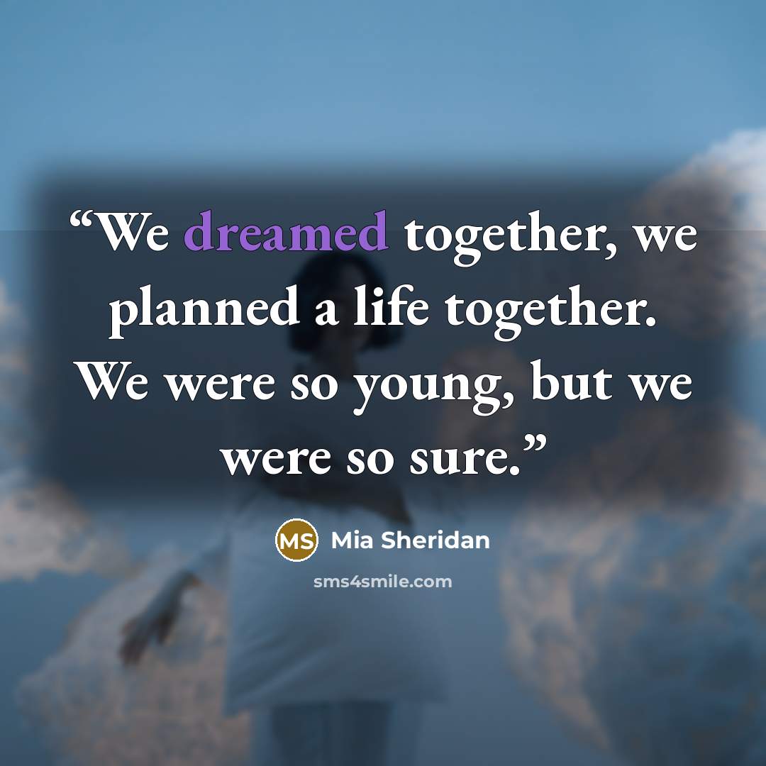 “We dreamed together, we planned a life together. We were so young, but we were so sure.” quote by Mia Sheridan