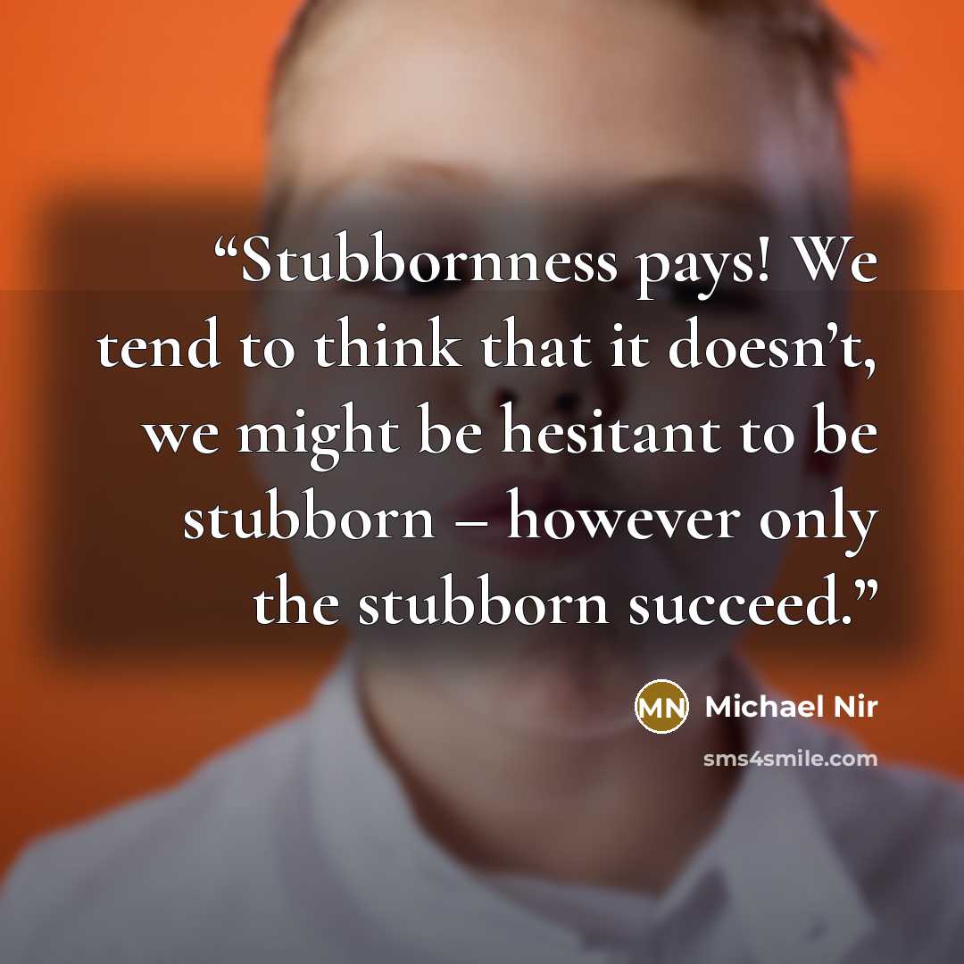 “Stubbornness pays! We tend to think that it doesn’t, we might be hesitant to be stubborn – however only the stubborn succeed.” quote by Michael Nir