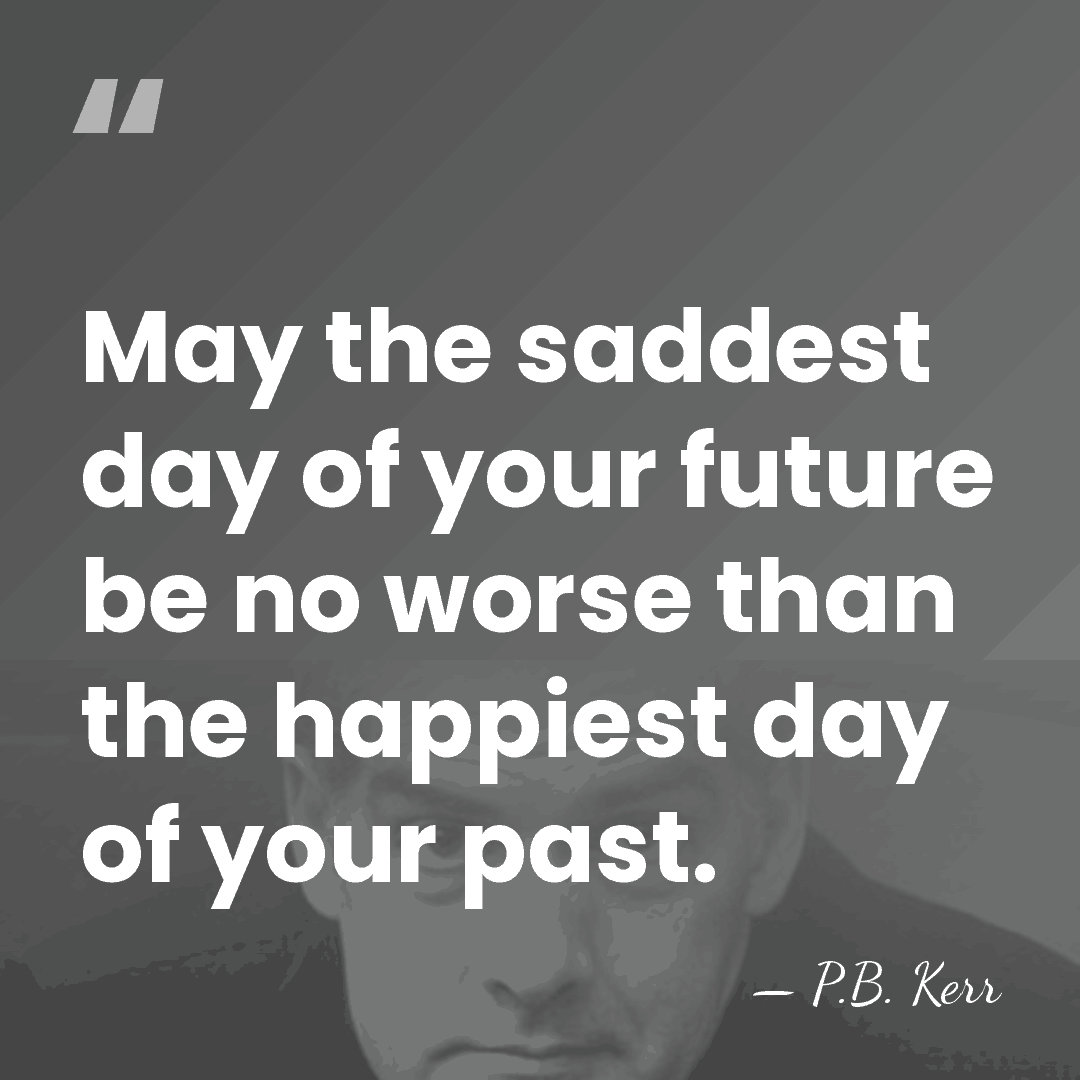 May the saddest day of your future be no worse than the&hellip; - P.B. Kerr
