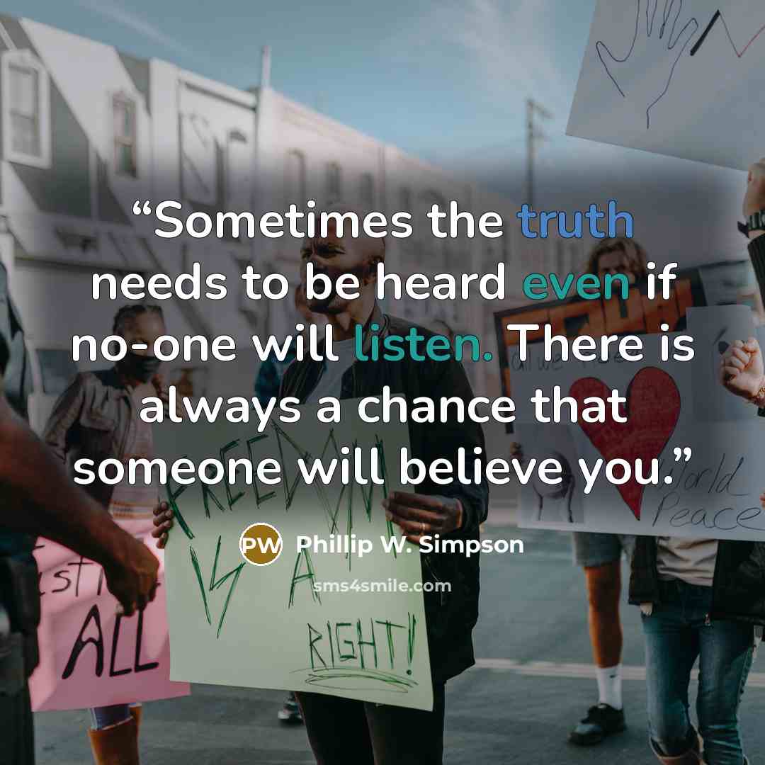 “Sometimes the truth needs to be heard even if no-one will listen. There is always a chance that someone will believe you.” quote by Phillip W. Simpson