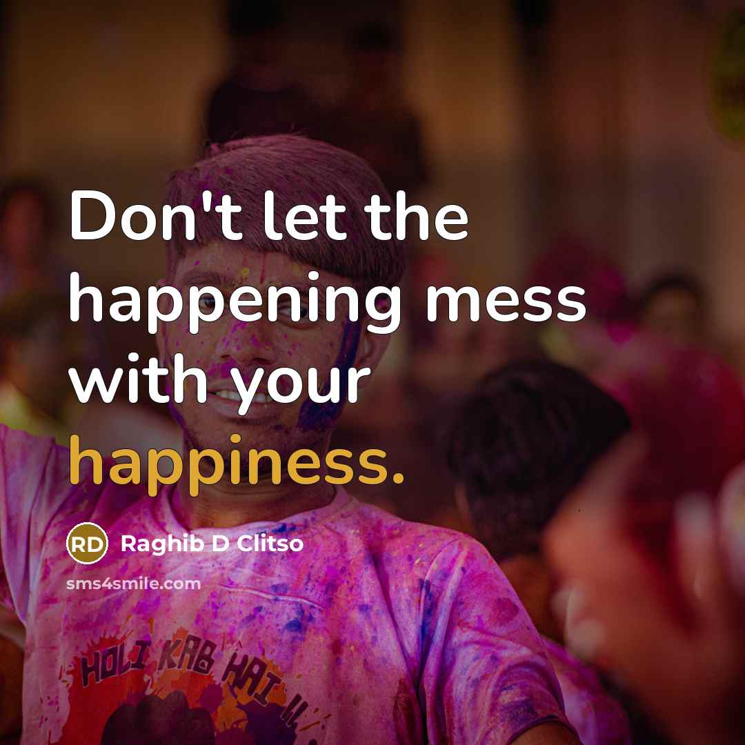 “Don't let the happening mess with your happiness.” quote by Raghib D Clitso