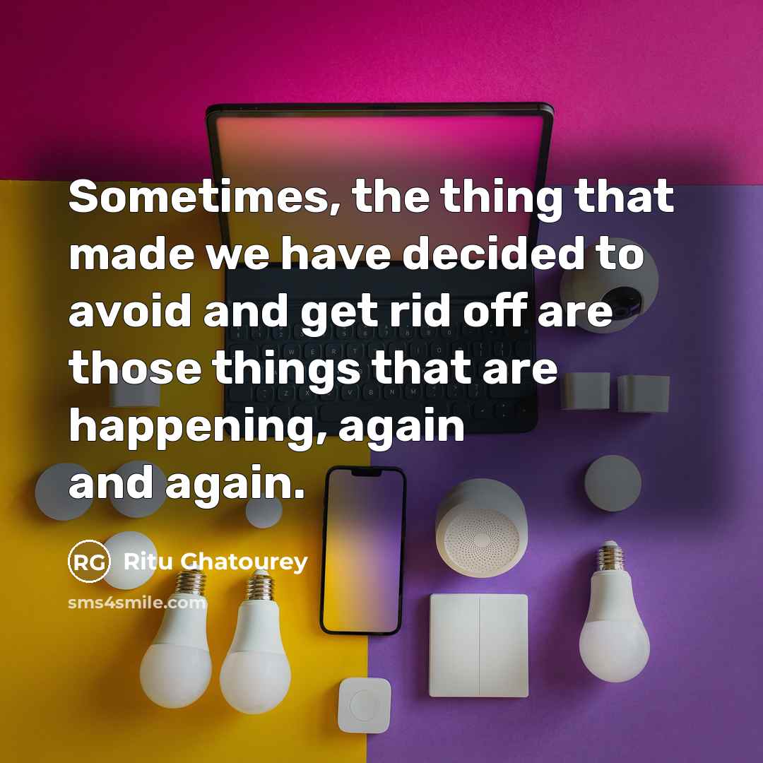 “Sometimes, the thing that made we have decided to avoid and get rid off are those things that are happening, again and again.” quote by Ritu Ghatourey