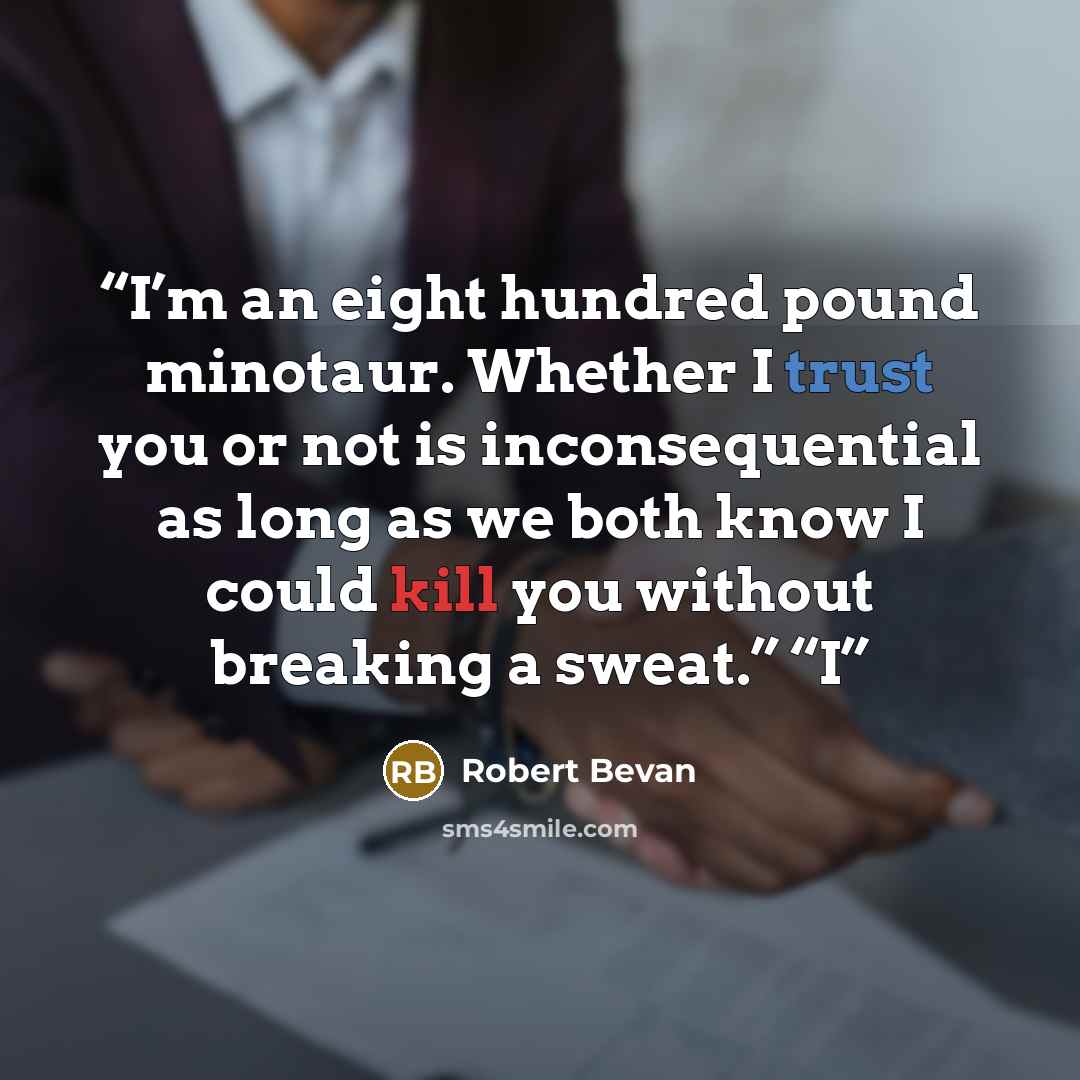 “I’m an eight hundred pound minotaur. Whether I trust you or not is inconsequential as long as we both know I could kill you without breaking a sweat.” “I” quote by Robert Bevan