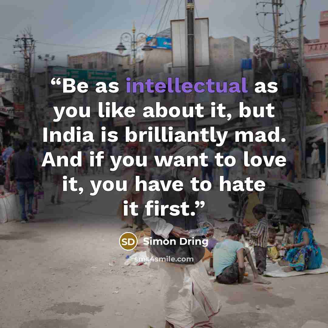 “Be as intellectual as you like about it, but India is brilliantly mad. And if you want to love it, you have to hate it first.” quote by Simon Dring