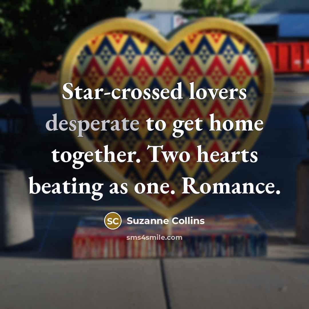 “Star-crossed lovers desperate to get home together. Two hearts beating…” quote by Suzanne Collins