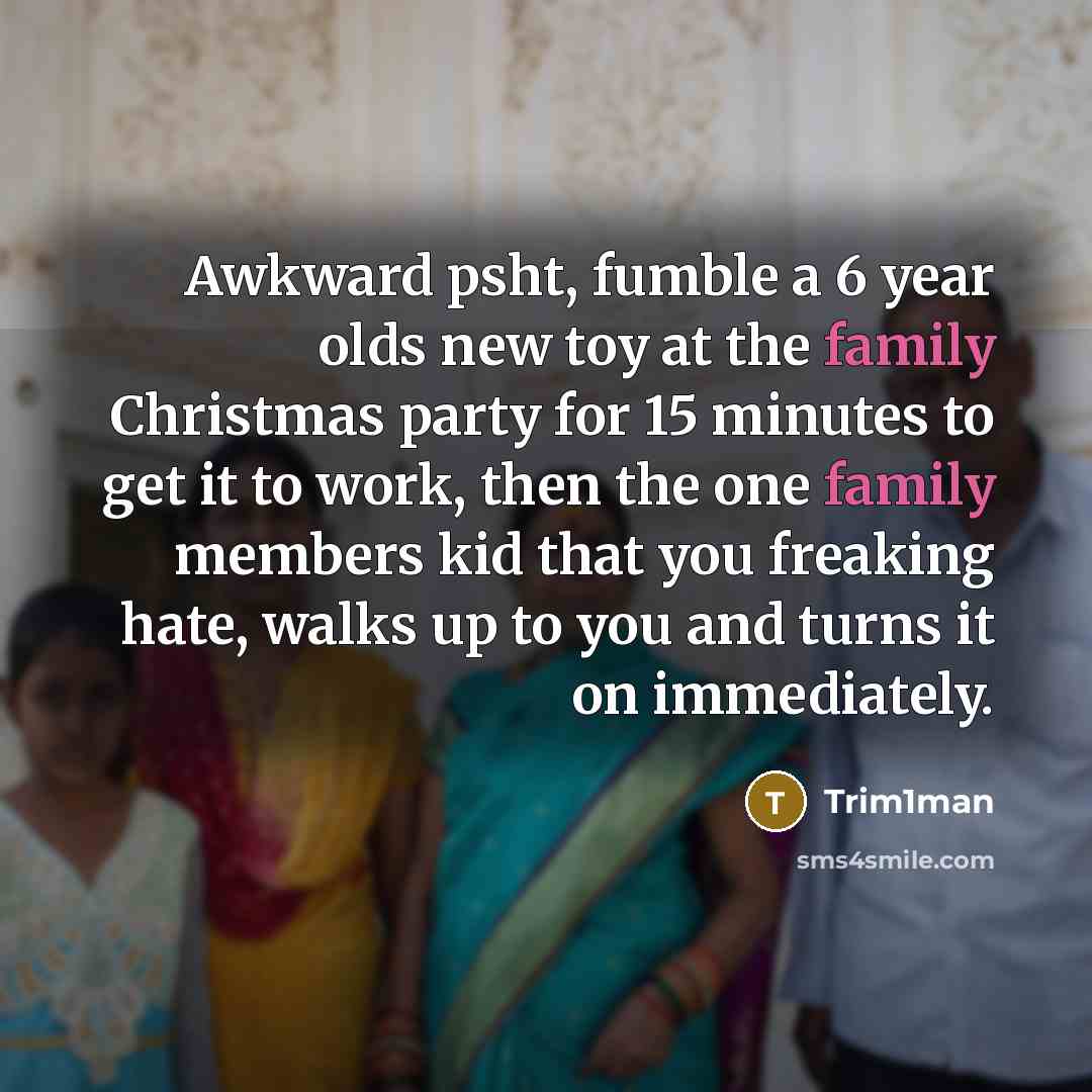 “Awkward psht, fumble a 6 year olds new toy at the family Christmas party for 15 minutes to get it to work, then the one family members kid that you freaking hate, walks up to you and turns it on immediately.” quote by Trim1man