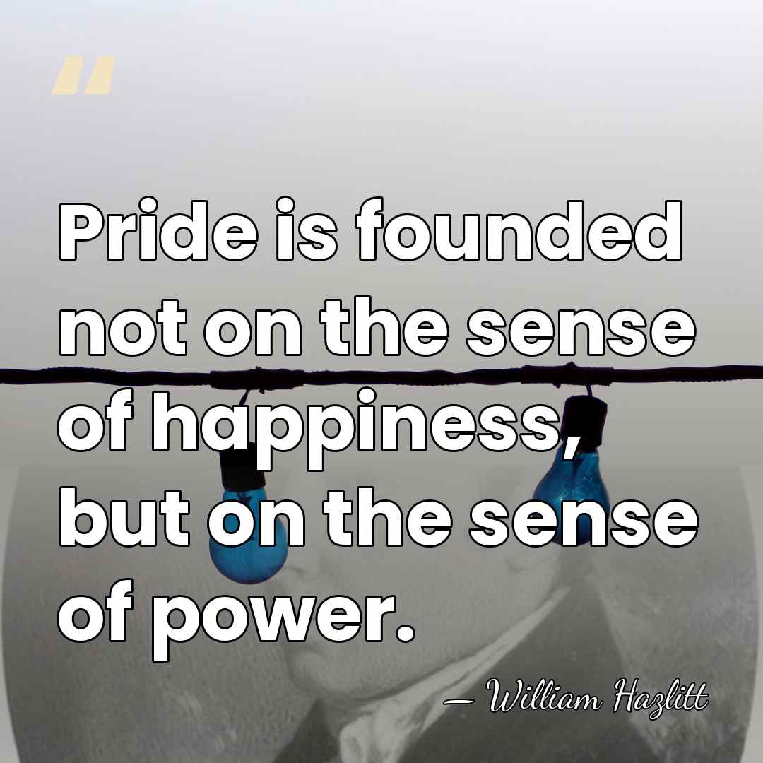 Pride is founded not on the sense of happiness, but on the&hellip; - William Hazlitt