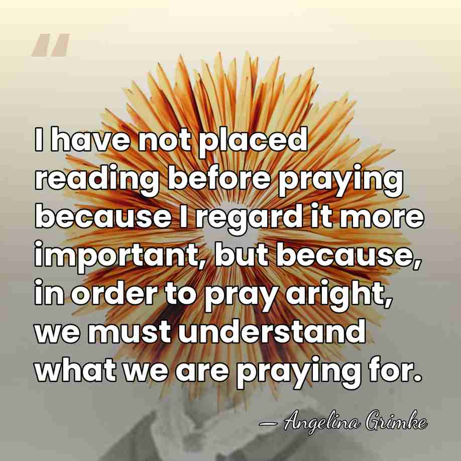 I have not placed reading before praying because I regard it more&hellip; - Angelina Grimke