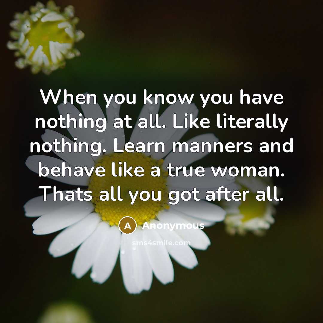 “When you know you have nothing at all. Like literally nothing. Learn manners and behave like a true woman. Thats all you got after all.” quote by Anonymous
