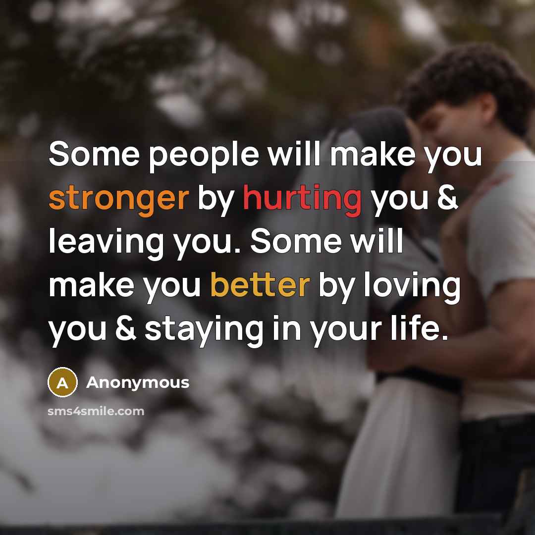 “Some people will make you stronger by hurting you & leaving you. Some will make you better by loving you & staying in your life.” quote by Anonymous
