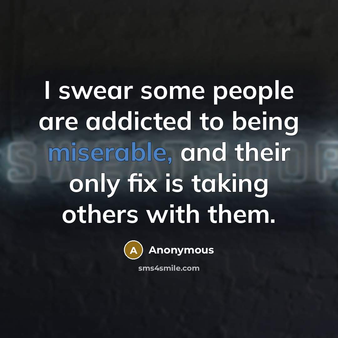 “I swear some people are addicted to being miserable, and their only fix is taking others with them.” quote by Anonymous