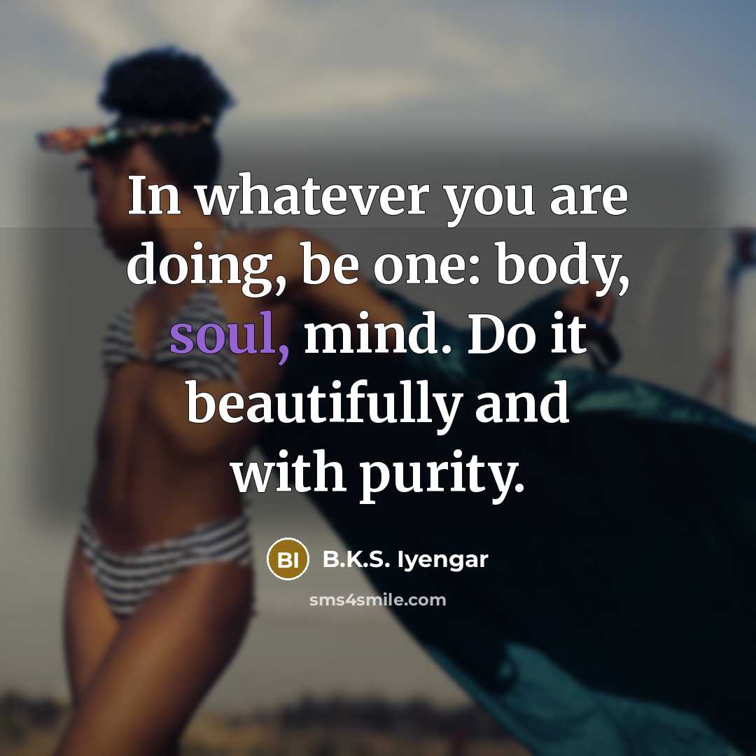 “In whatever you are doing, be one: body, soul, mind.…” quote by B.K.S. Iyengar