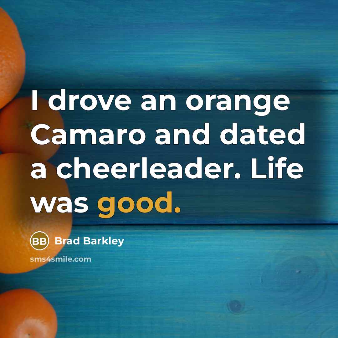 “I drove an orange Camaro and dated a cheerleader. Life…” quote by Brad Barkley