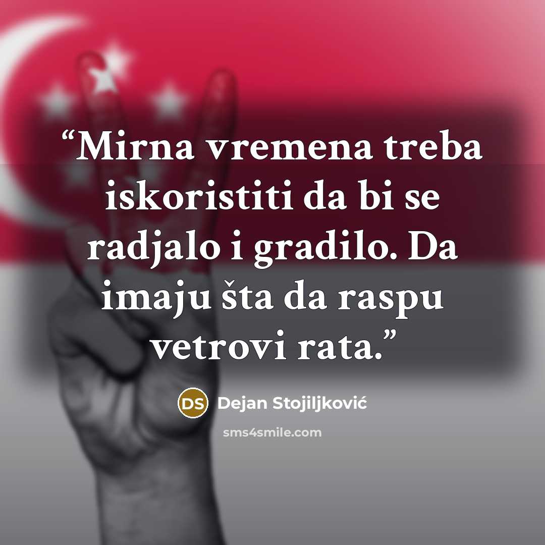 “Mirna vremena treba iskoristiti da bi se radjalo i gradilo. Da imaju šta da raspu vetrovi rata.” quote by Dejan Stojiljković
