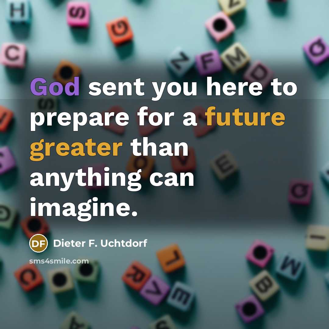 “God sent you here to prepare for a future greater…” quote by Dieter F. Uchtdorf